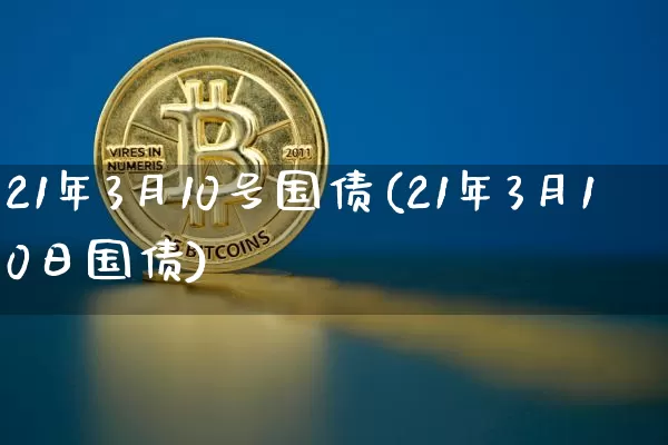 21年3月10号国债(21年3月10日国债)_https://www.qgjzrcxxzxpt.com_上期所_第1张