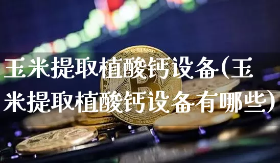 玉米提取植酸钙设备(玉米提取植酸钙设备有哪些)_https://www.qgjzrcxxzxpt.com_大商所_第1张