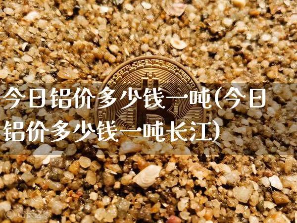 今日铝价多少钱一吨(今日铝价多少钱一吨长江)_https://www.qgjzrcxxzxpt.com_上期能源_第1张
