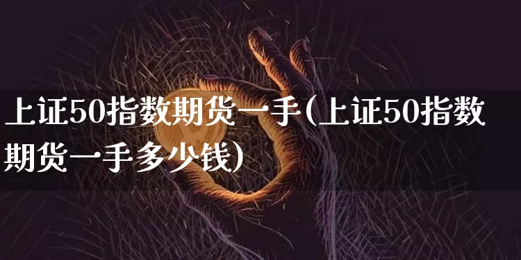 上证50指数期货一手(上证50指数期货一手多少钱)_https://www.qgjzrcxxzxpt.com_广期所_第1张