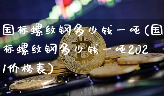 国标螺纹钢多少钱一吨(国标螺纹钢多少钱一吨2021价格表)_https://www.qgjzrcxxzxpt.com_广期所_第1张
