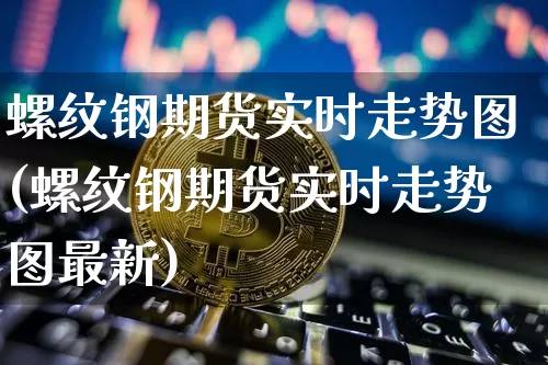 螺纹钢期货实时走势图(螺纹钢期货实时走势图最新)_https://www.qgjzrcxxzxpt.com_上期能源_第1张