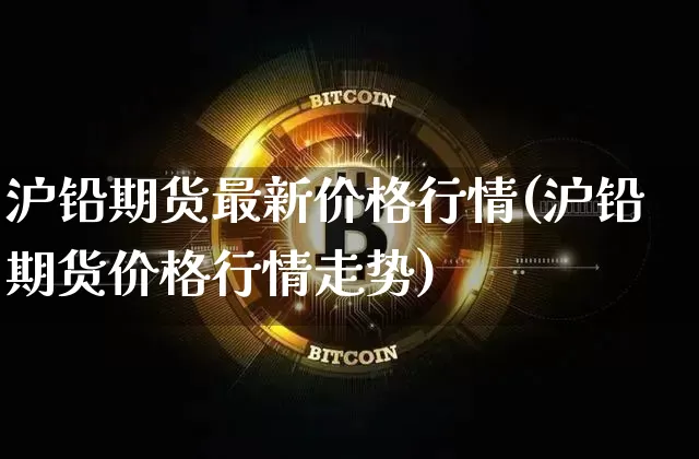 沪铅期货最新价格行情(沪铅期货价格行情走势)_https://www.qgjzrcxxzxpt.com_上期所_第1张