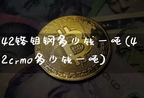 42铬钼钢多少钱一吨(42crmo多少钱一吨)_https://www.qgjzrcxxzxpt.com_广期所_第1张