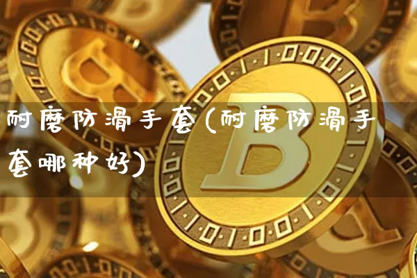 耐磨防滑手套(耐磨防滑手套哪种好)_https://www.qgjzrcxxzxpt.com_广期所_第1张