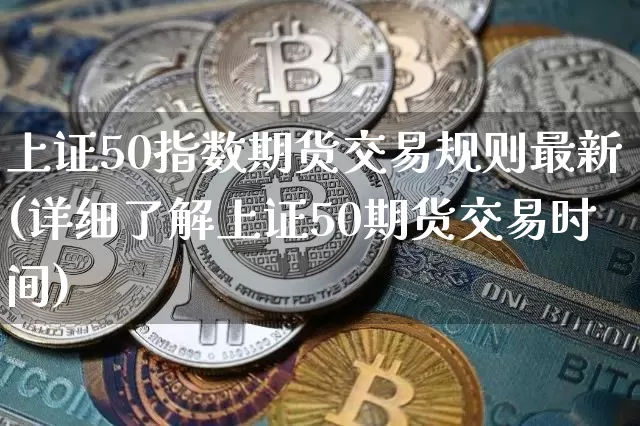上证50指数期货交易规则最新(详细了解上证50期货交易时间)_https://www.qgjzrcxxzxpt.com_中金所_第1张