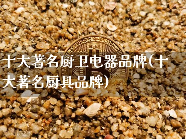 十大著名厨卫电器品牌(十大著名厨具品牌)_https://www.qgjzrcxxzxpt.com_郑商所_第1张