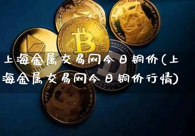 上海金属交易网今日铜价(上海金属交易网今日铜价行情)_https://www.qgjzrcxxzxpt.com_郑商所_第1张