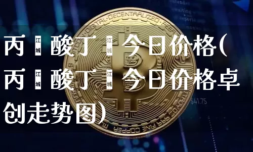 丙烯酸丁酯今日价格(丙烯酸丁酯今日价格卓创走势图)_https://www.qgjzrcxxzxpt.com_上期能源_第1张
