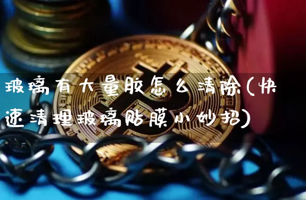 玻璃有大量胶怎么清除(快速清理玻璃贴膜小妙招)_https://www.qgjzrcxxzxpt.com_广期所_第1张