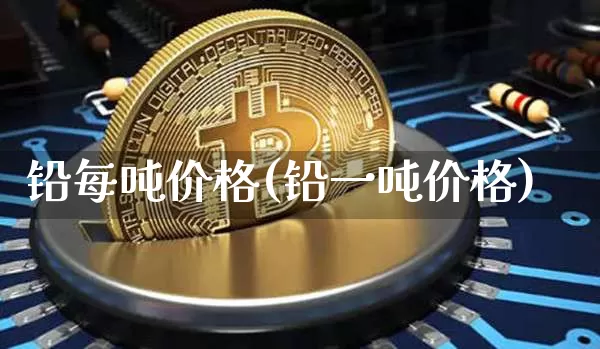 铅每吨价格(铅一吨价格)_https://www.qgjzrcxxzxpt.com_郑商所_第1张