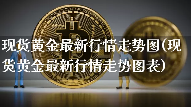现货黄金最新行情走势图(现货黄金最新行情走势图表)_https://www.qgjzrcxxzxpt.com_上期能源_第1张