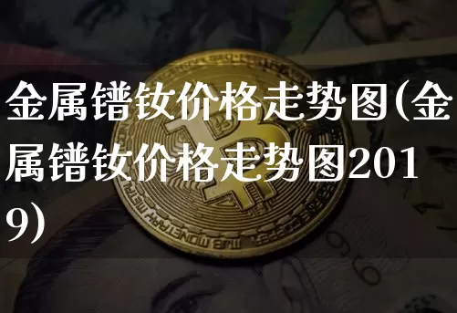 金属镨钕价格走势图(金属镨钕价格走势图2019)_https://www.qgjzrcxxzxpt.com_郑商所_第1张
