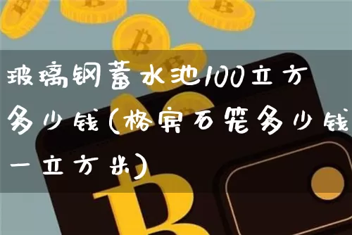 玻璃钢蓄水池100立方多少钱(格宾石笼多少钱一立方米)_https://www.qgjzrcxxzxpt.com_大商所_第1张