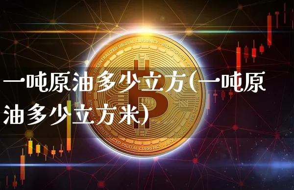 一吨原油多少立方(一吨原油多少立方米)_https://www.qgjzrcxxzxpt.com_上期能源_第1张