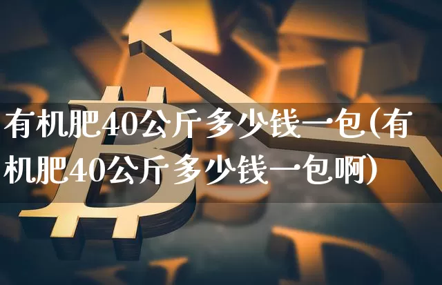 有机肥40公斤多少钱一包(有机肥40公斤多少钱一包啊)_https://www.qgjzrcxxzxpt.com_郑商所_第1张