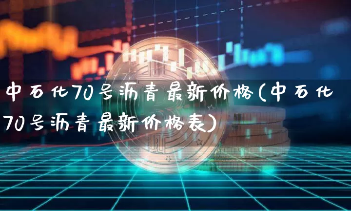 中石化70号沥青最新价格(中石化70号沥青最新价格表)_https://www.qgjzrcxxzxpt.com_上期所_第1张