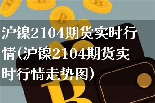 沪镍2104期货实时行情(沪镍2104期货实时行情走势图)_https://www.qgjzrcxxzxpt.com_大商所_第1张