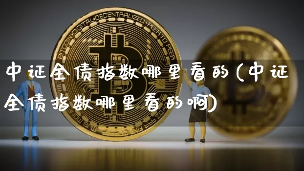 中证全债指数哪里看的(中证全债指数哪里看的啊)_https://www.qgjzrcxxzxpt.com_上期能源_第1张
