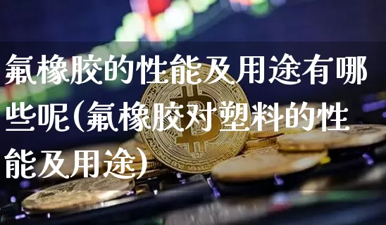 氟橡胶的性能及用途有哪些呢(氟橡胶对塑料的性能及用途)_https://www.qgjzrcxxzxpt.com_上期能源_第1张