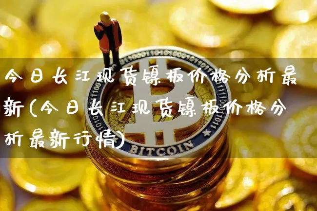 今日长江现货镍板价格分析最新(今日长江现货镍板价格分析最新行情)_https://www.qgjzrcxxzxpt.com_郑商所_第1张