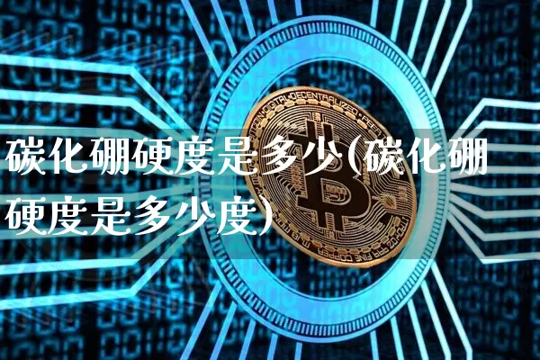 碳化硼硬度是多少(碳化硼硬度是多少度)_https://www.qgjzrcxxzxpt.com_大商所_第1张
