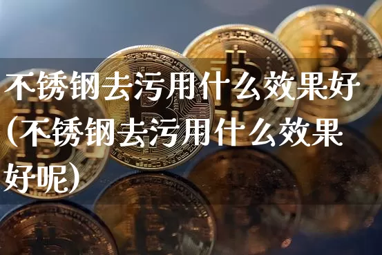 不锈钢去污用什么效果好(不锈钢去污用什么效果好呢)_https://www.qgjzrcxxzxpt.com_广期所_第1张