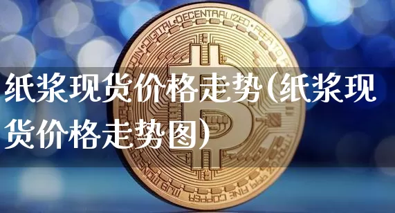 纸浆现货价格走势(纸浆现货价格走势图)_https://www.qgjzrcxxzxpt.com_上期能源_第1张