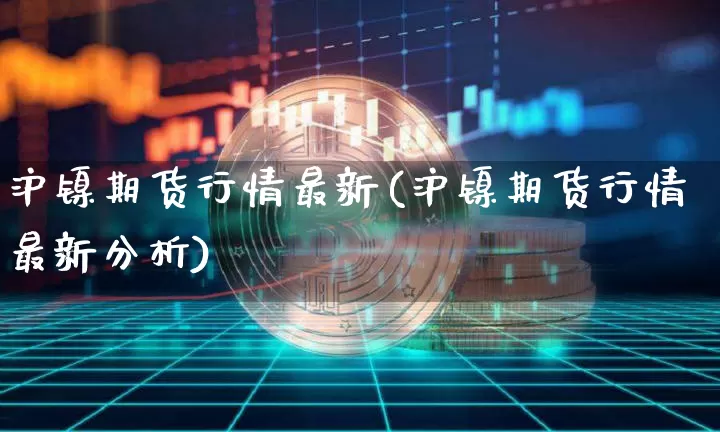 沪镍期货行情最新(沪镍期货行情最新分析)_https://www.qgjzrcxxzxpt.com_上期能源_第1张