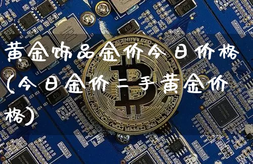 黄金饰品金价今日价格(今日金价二手黄金价格)_https://www.qgjzrcxxzxpt.com_上期能源_第1张