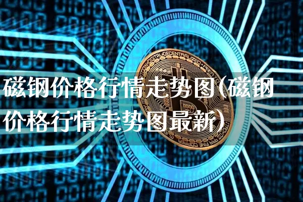 磁钢价格行情走势图(磁钢价格行情走势图最新)_https://www.qgjzrcxxzxpt.com_广期所_第1张