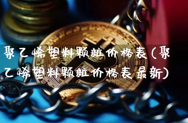 聚乙烯塑料颗粒价格表(聚乙烯塑料颗粒价格表最新)_https://www.qgjzrcxxzxpt.com_广期所_第1张