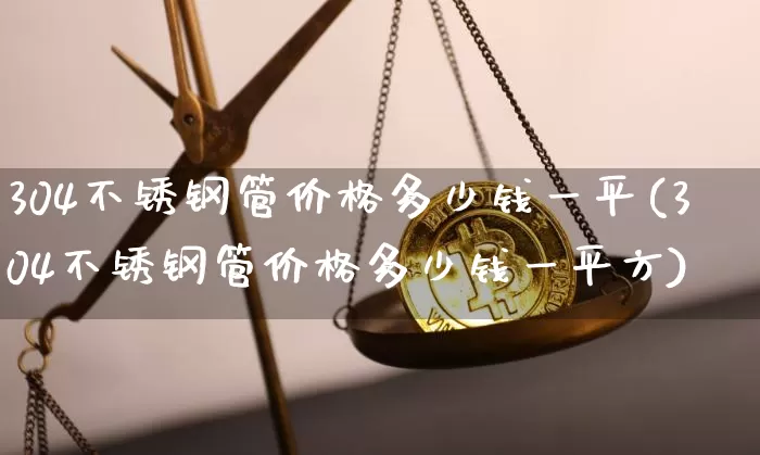 304不锈钢管价格多少钱一平(304不锈钢管价格多少钱一平方)_https://www.qgjzrcxxzxpt.com_郑商所_第1张