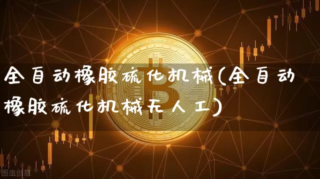 全自动橡胶硫化机械(全自动橡胶硫化机械无人工)_https://www.qgjzrcxxzxpt.com_广期所_第1张