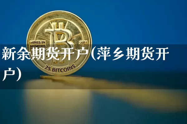 新余期货开户(萍乡期货开户)_https://www.qgjzrcxxzxpt.com_上期能源_第1张