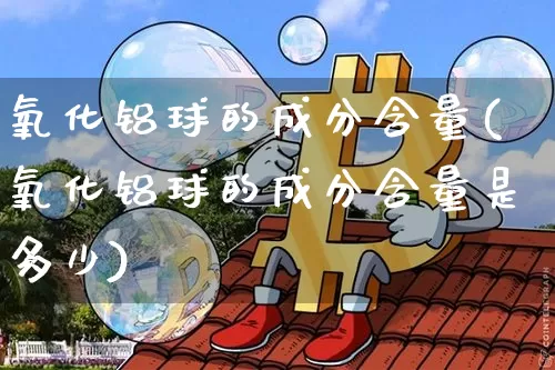 氧化铝球的成分含量(氧化铝球的成分含量是多少)_https://www.qgjzrcxxzxpt.com_广期所_第1张