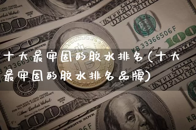 十大最牢固的胶水排名(十大最牢固的胶水排名品牌)_https://www.qgjzrcxxzxpt.com_上期能源_第1张
