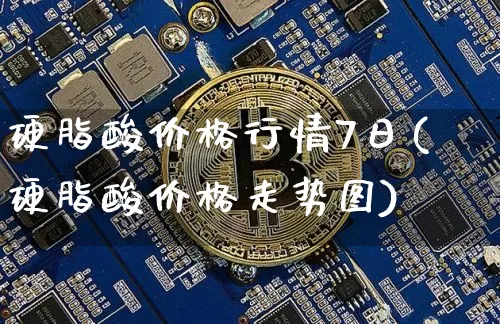 硬脂酸价格行情7日(硬脂酸价格走势图)_https://www.qgjzrcxxzxpt.com_上期能源_第1张