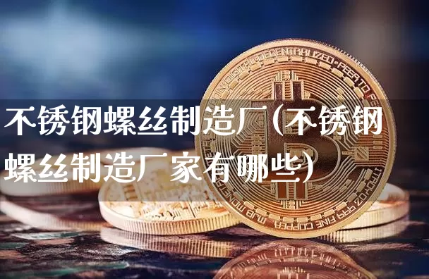 不锈钢螺丝制造厂(不锈钢螺丝制造厂家有哪些)_https://www.qgjzrcxxzxpt.com_广期所_第1张