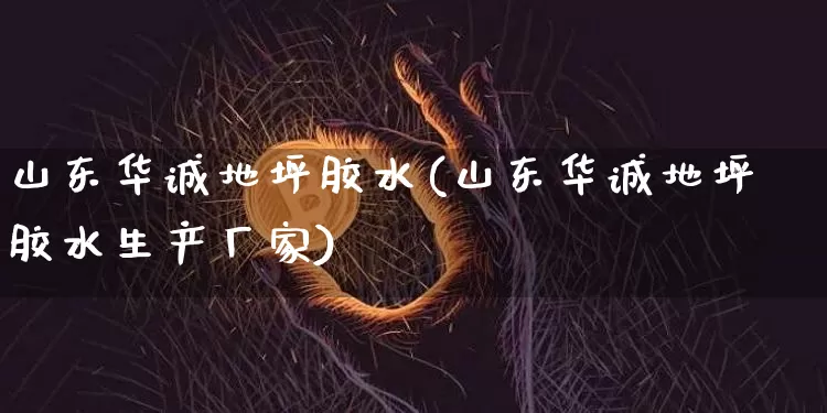 山东华诚地坪胶水(山东华诚地坪胶水生产厂家)_https://www.qgjzrcxxzxpt.com_上期所_第1张