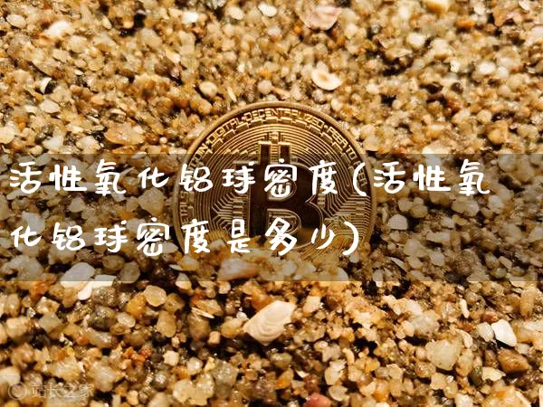 活性氧化铝球密度(活性氧化铝球密度是多少)_https://www.qgjzrcxxzxpt.com_广期所_第1张