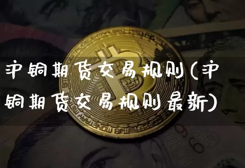 沪铜期货交易规则(沪铜期货交易规则最新)_https://www.qgjzrcxxzxpt.com_上期所_第1张