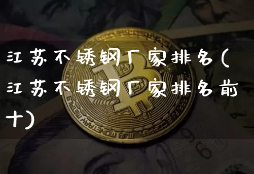 江苏不锈钢厂家排名(江苏不锈钢厂家排名前十)_https://www.qgjzrcxxzxpt.com_中金所_第1张