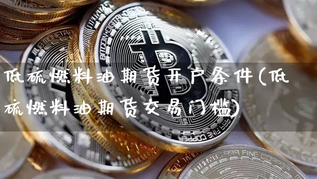 低硫燃料油期货开户条件(低硫燃料油期货交易门槛)_https://www.qgjzrcxxzxpt.com_上期所_第1张