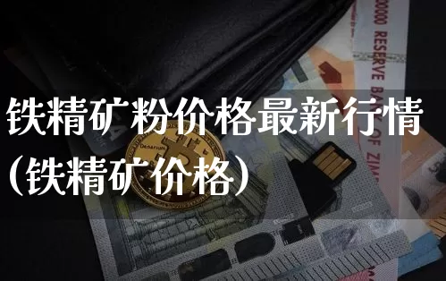 铁精矿粉价格最新行情(铁精矿价格)_https://www.qgjzrcxxzxpt.com_郑商所_第1张