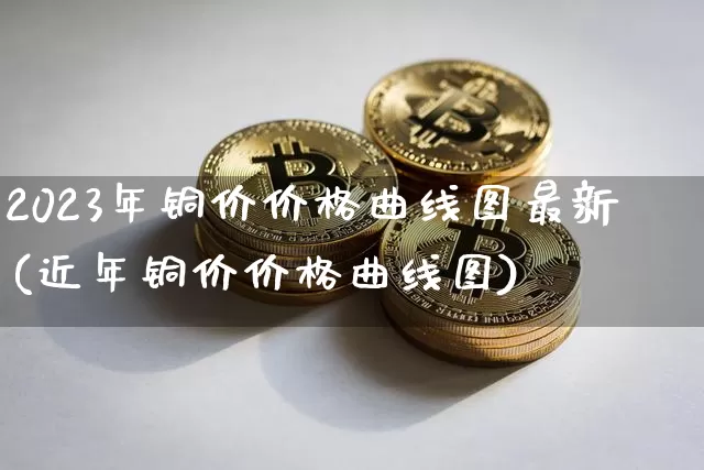 2023年铜价价格曲线图最新(近年铜价价格曲线图)_https://www.qgjzrcxxzxpt.com_大商所_第1张