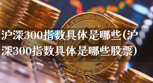 沪深300指数具体是哪些(沪深300指数具体是哪些股票)_https://www.qgjzrcxxzxpt.com_大商所_第1张