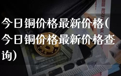 今日铜价格最新价格(今日铜价格最新价格查询)_https://www.qgjzrcxxzxpt.com_中金所_第1张