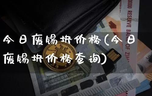 今日废锡块价格(今日废锡块价格查询)_https://www.qgjzrcxxzxpt.com_上期所_第1张