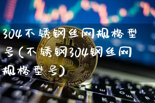 304不锈钢丝网规格型号(不锈钢304钢丝网规格型号)_https://www.qgjzrcxxzxpt.com_大商所_第1张